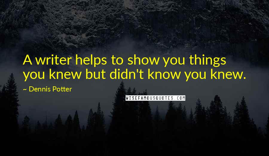 Dennis Potter Quotes: A writer helps to show you things you knew but didn't know you knew.