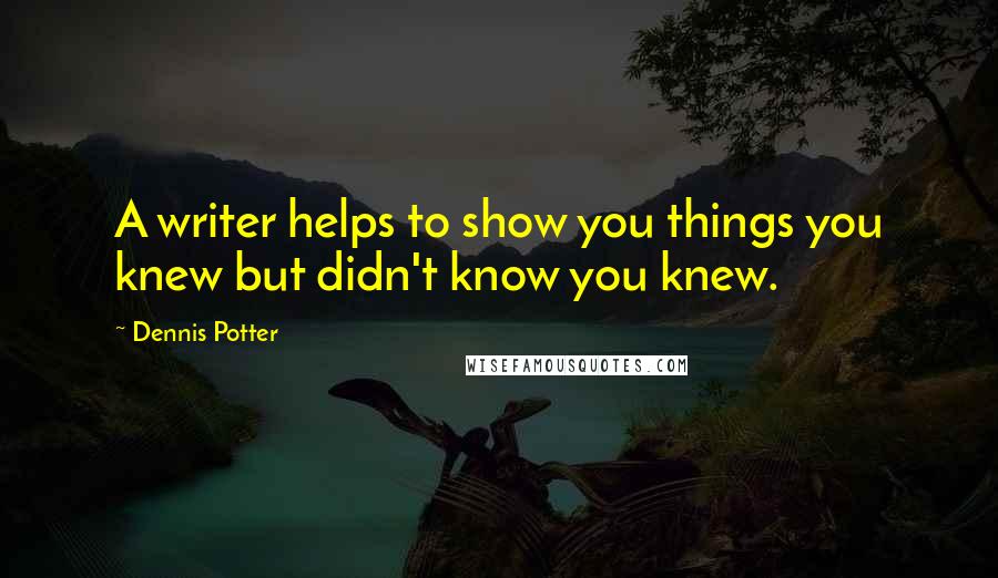 Dennis Potter Quotes: A writer helps to show you things you knew but didn't know you knew.