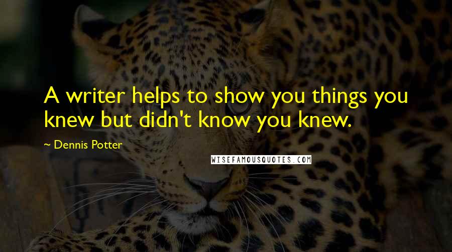 Dennis Potter Quotes: A writer helps to show you things you knew but didn't know you knew.