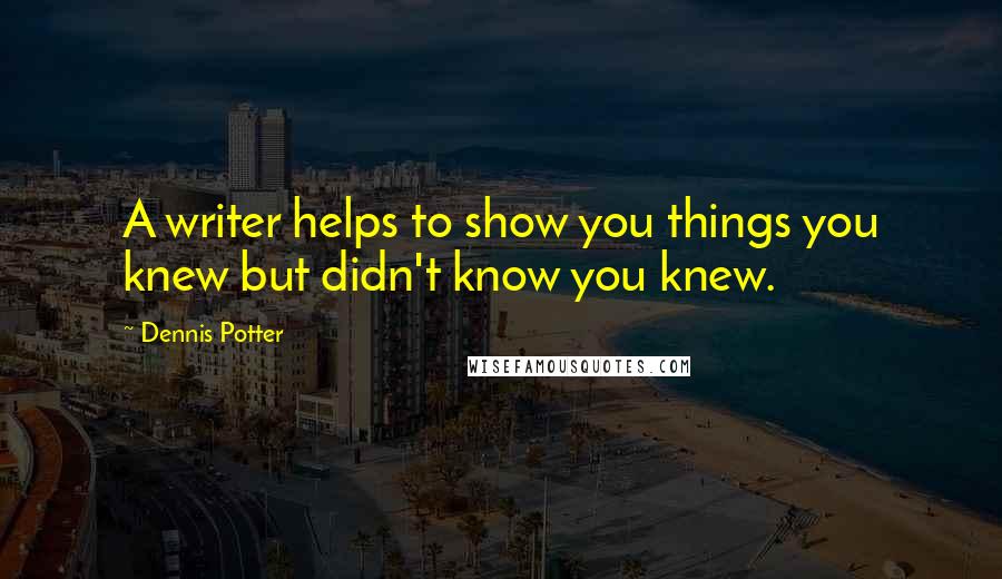 Dennis Potter Quotes: A writer helps to show you things you knew but didn't know you knew.