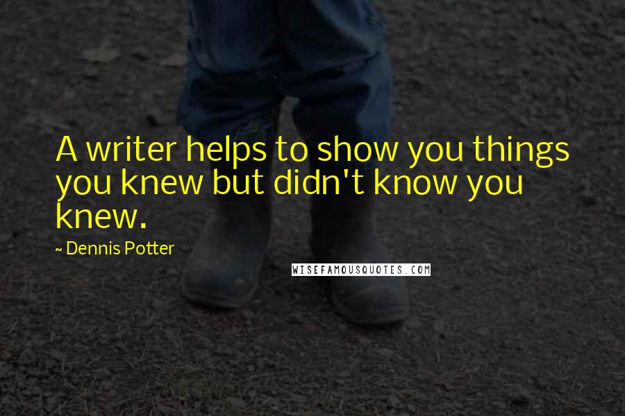 Dennis Potter Quotes: A writer helps to show you things you knew but didn't know you knew.