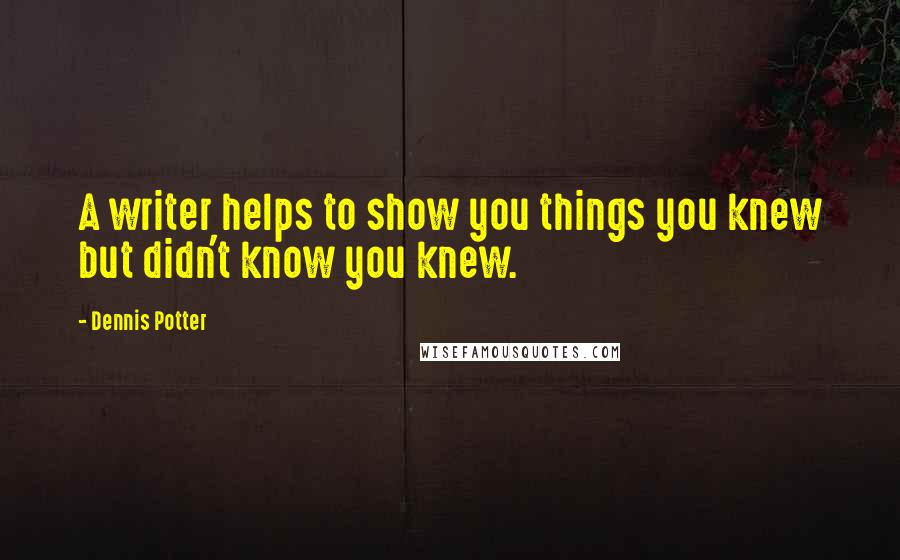 Dennis Potter Quotes: A writer helps to show you things you knew but didn't know you knew.