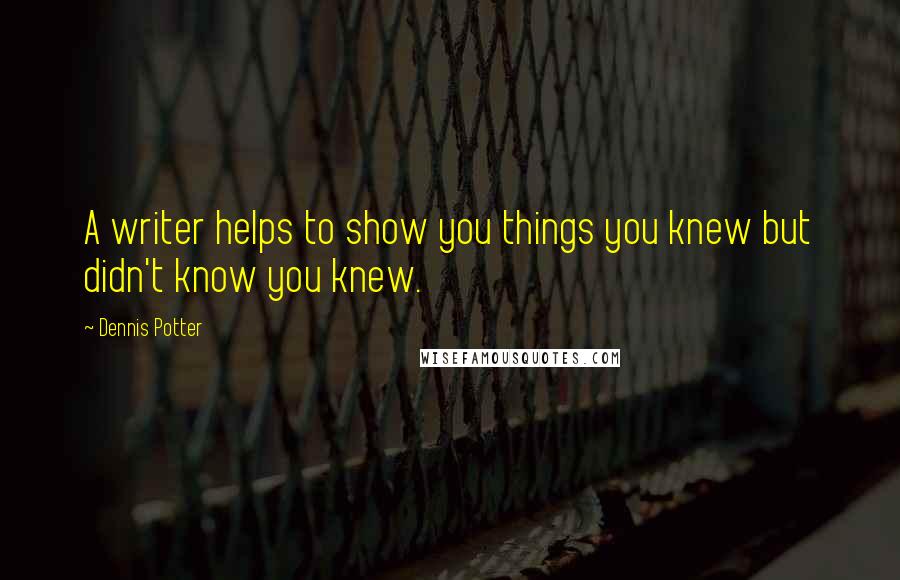 Dennis Potter Quotes: A writer helps to show you things you knew but didn't know you knew.
