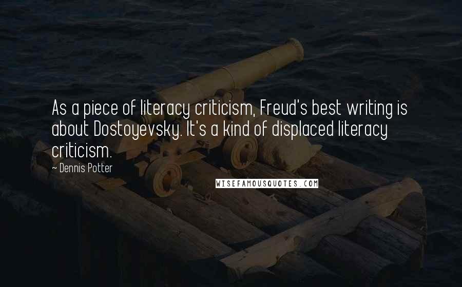 Dennis Potter Quotes: As a piece of literacy criticism, Freud's best writing is about Dostoyevsky. It's a kind of displaced literacy criticism.