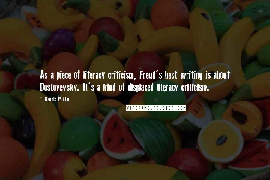 Dennis Potter Quotes: As a piece of literacy criticism, Freud's best writing is about Dostoyevsky. It's a kind of displaced literacy criticism.