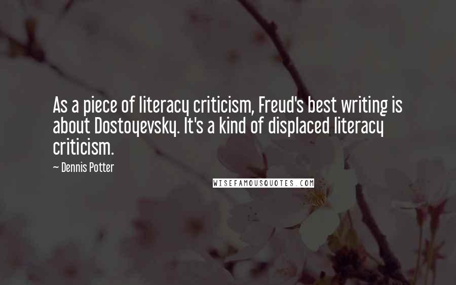 Dennis Potter Quotes: As a piece of literacy criticism, Freud's best writing is about Dostoyevsky. It's a kind of displaced literacy criticism.