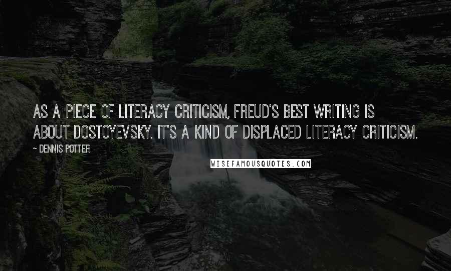 Dennis Potter Quotes: As a piece of literacy criticism, Freud's best writing is about Dostoyevsky. It's a kind of displaced literacy criticism.