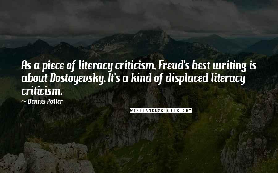 Dennis Potter Quotes: As a piece of literacy criticism, Freud's best writing is about Dostoyevsky. It's a kind of displaced literacy criticism.