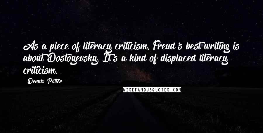 Dennis Potter Quotes: As a piece of literacy criticism, Freud's best writing is about Dostoyevsky. It's a kind of displaced literacy criticism.