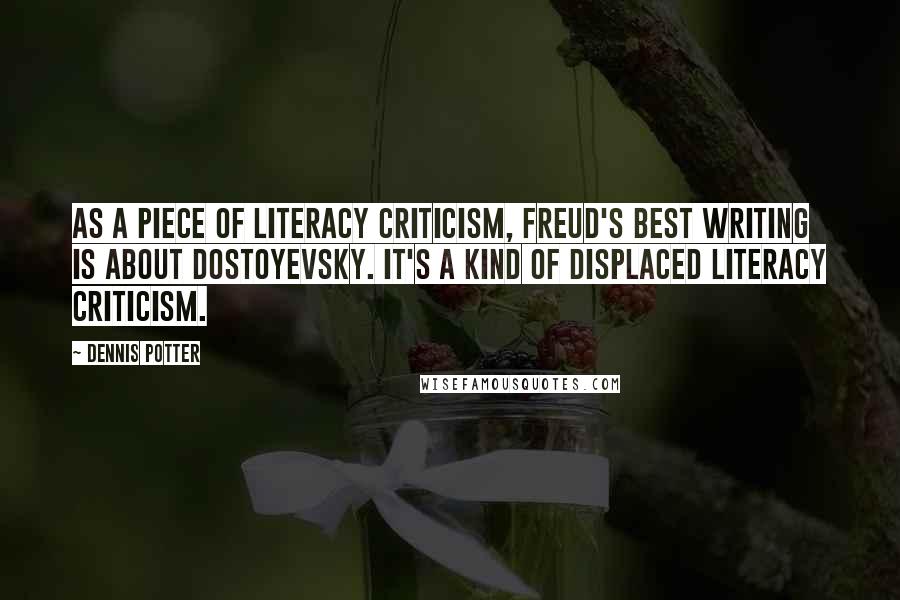 Dennis Potter Quotes: As a piece of literacy criticism, Freud's best writing is about Dostoyevsky. It's a kind of displaced literacy criticism.