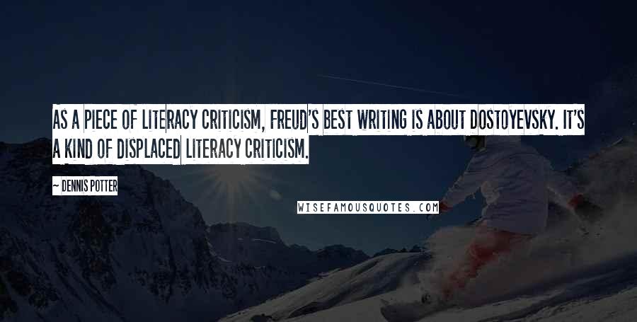 Dennis Potter Quotes: As a piece of literacy criticism, Freud's best writing is about Dostoyevsky. It's a kind of displaced literacy criticism.