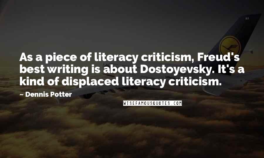 Dennis Potter Quotes: As a piece of literacy criticism, Freud's best writing is about Dostoyevsky. It's a kind of displaced literacy criticism.