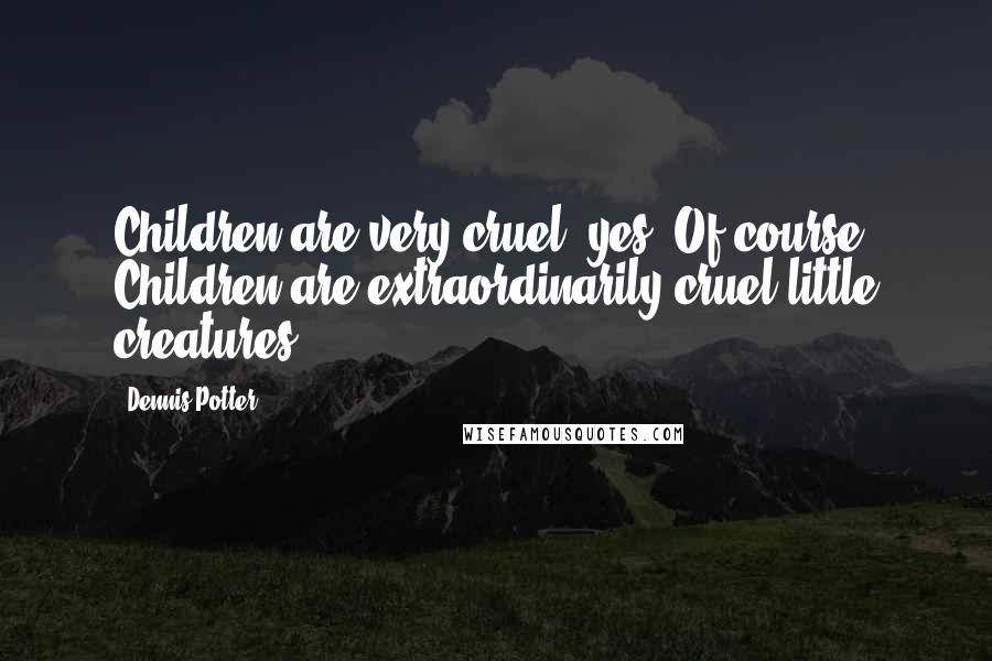 Dennis Potter Quotes: Children are very cruel, yes. Of course. Children are extraordinarily cruel little creatures.