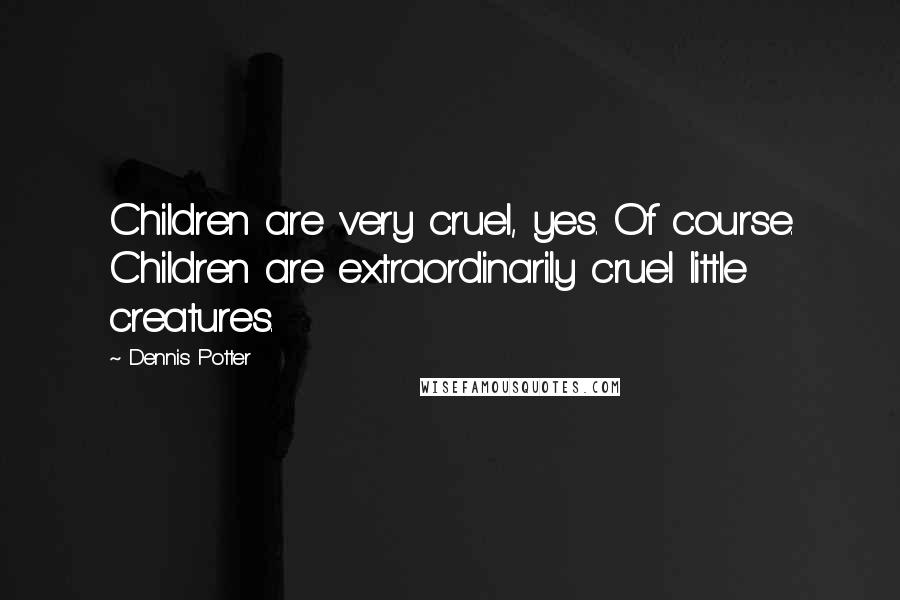 Dennis Potter Quotes: Children are very cruel, yes. Of course. Children are extraordinarily cruel little creatures.