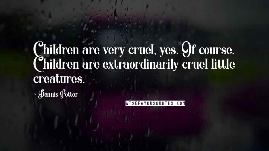Dennis Potter Quotes: Children are very cruel, yes. Of course. Children are extraordinarily cruel little creatures.