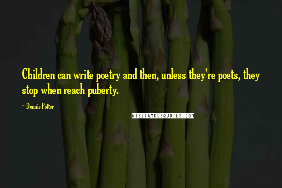 Dennis Potter Quotes: Children can write poetry and then, unless they're poets, they stop when reach puberty.