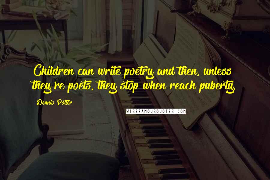 Dennis Potter Quotes: Children can write poetry and then, unless they're poets, they stop when reach puberty.