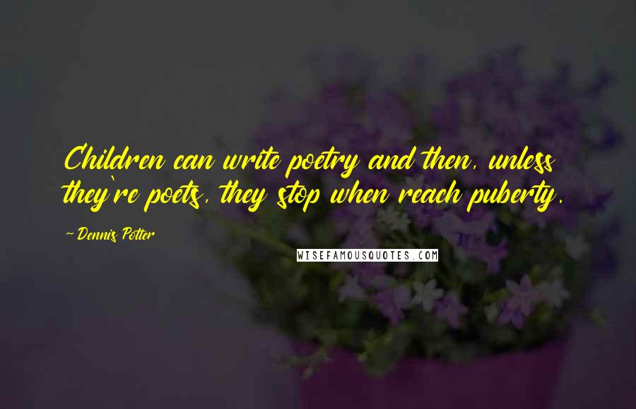 Dennis Potter Quotes: Children can write poetry and then, unless they're poets, they stop when reach puberty.