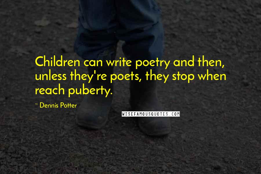 Dennis Potter Quotes: Children can write poetry and then, unless they're poets, they stop when reach puberty.