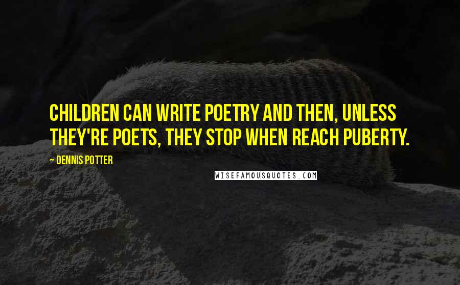 Dennis Potter Quotes: Children can write poetry and then, unless they're poets, they stop when reach puberty.