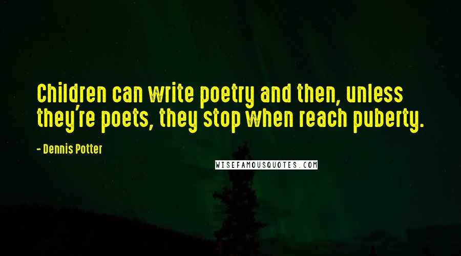 Dennis Potter Quotes: Children can write poetry and then, unless they're poets, they stop when reach puberty.