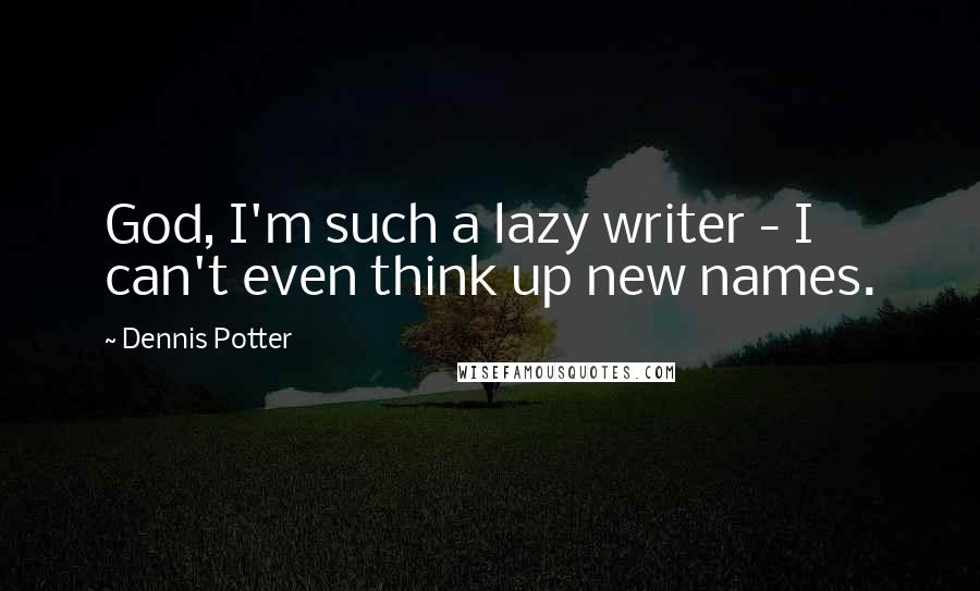 Dennis Potter Quotes: God, I'm such a lazy writer - I can't even think up new names.