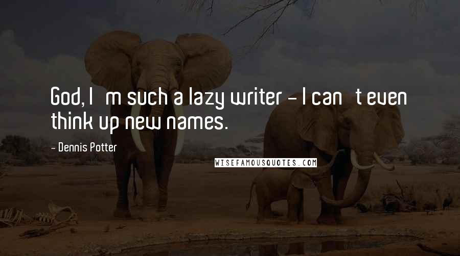 Dennis Potter Quotes: God, I'm such a lazy writer - I can't even think up new names.