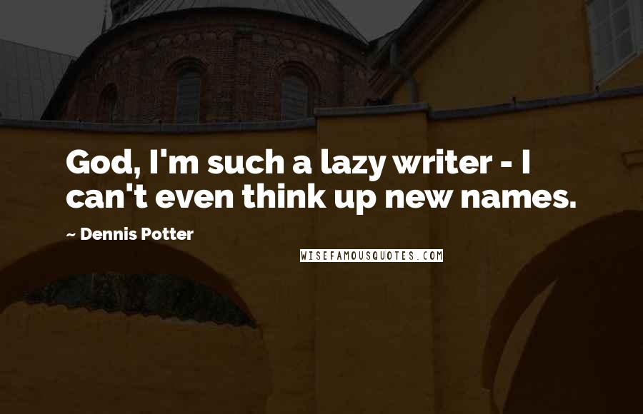 Dennis Potter Quotes: God, I'm such a lazy writer - I can't even think up new names.