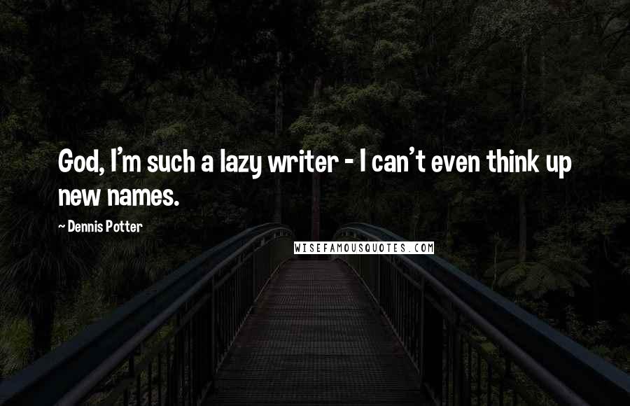 Dennis Potter Quotes: God, I'm such a lazy writer - I can't even think up new names.