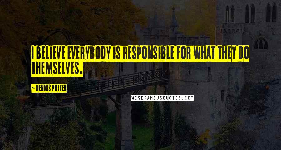 Dennis Potter Quotes: I believe everybody is responsible for what they do themselves.