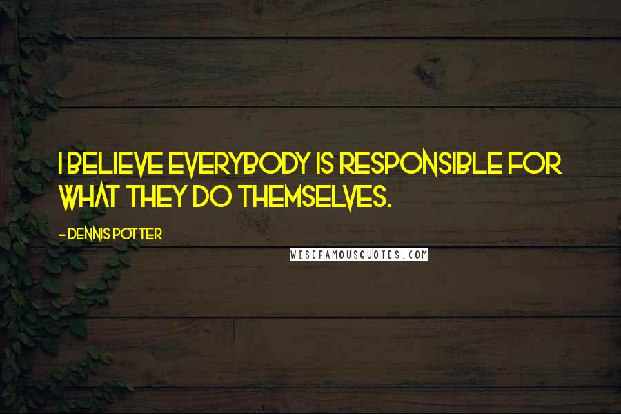 Dennis Potter Quotes: I believe everybody is responsible for what they do themselves.