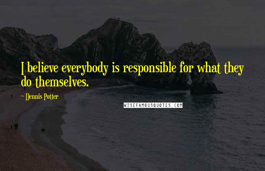 Dennis Potter Quotes: I believe everybody is responsible for what they do themselves.