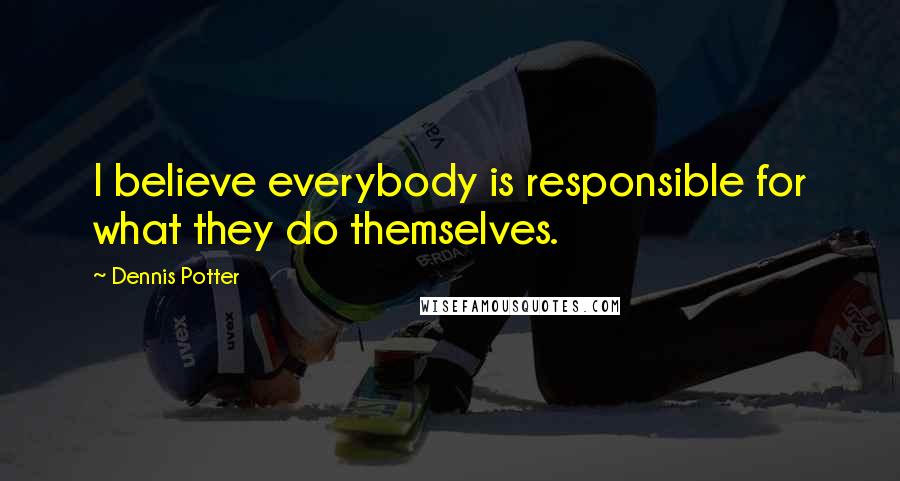 Dennis Potter Quotes: I believe everybody is responsible for what they do themselves.