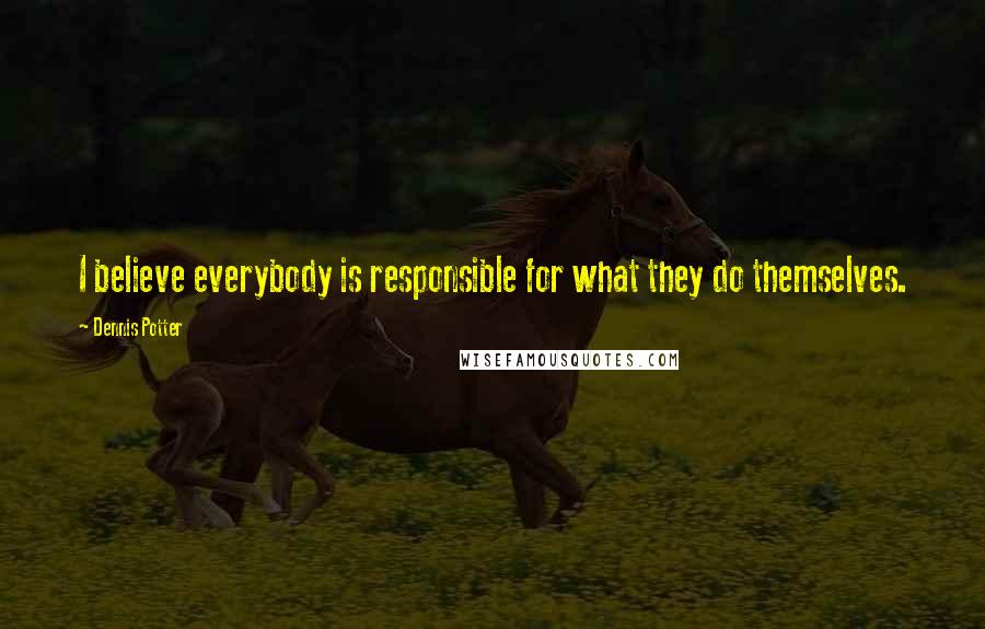 Dennis Potter Quotes: I believe everybody is responsible for what they do themselves.