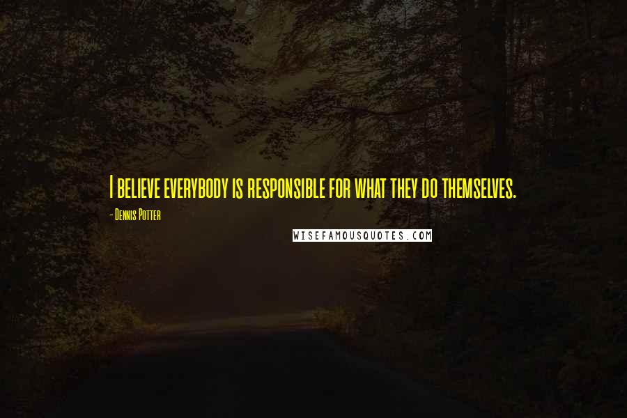 Dennis Potter Quotes: I believe everybody is responsible for what they do themselves.