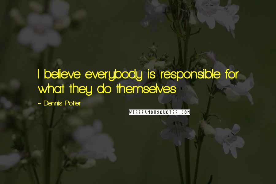 Dennis Potter Quotes: I believe everybody is responsible for what they do themselves.