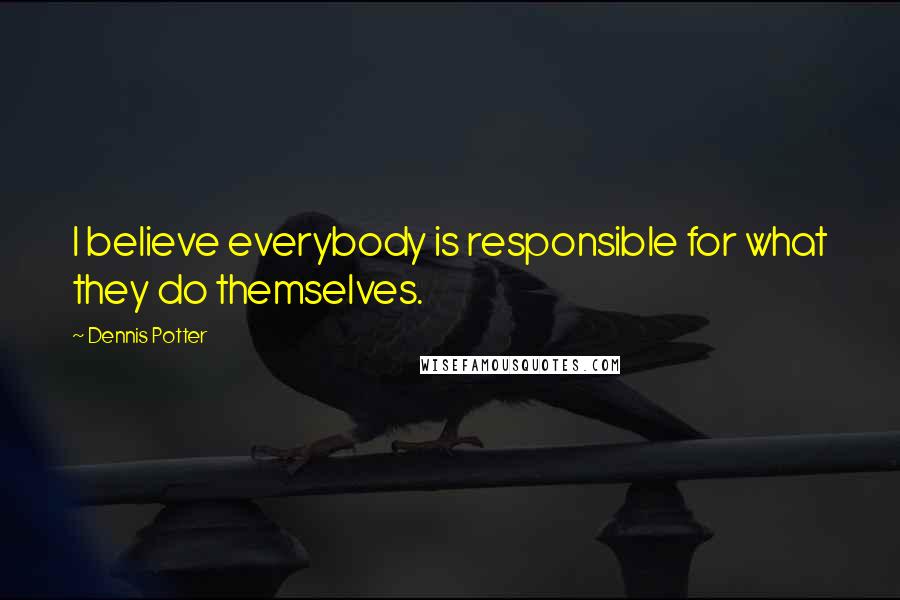 Dennis Potter Quotes: I believe everybody is responsible for what they do themselves.