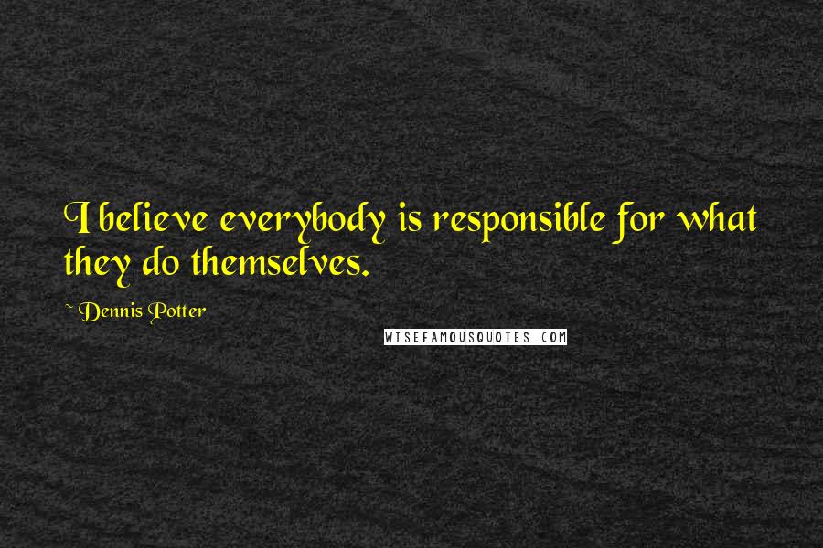 Dennis Potter Quotes: I believe everybody is responsible for what they do themselves.