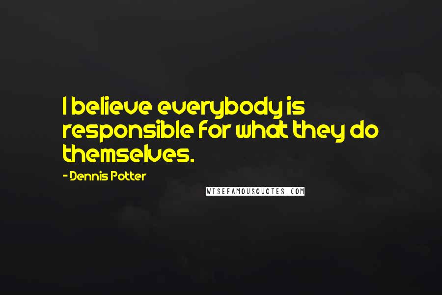 Dennis Potter Quotes: I believe everybody is responsible for what they do themselves.