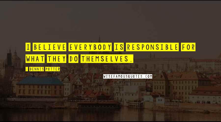 Dennis Potter Quotes: I believe everybody is responsible for what they do themselves.