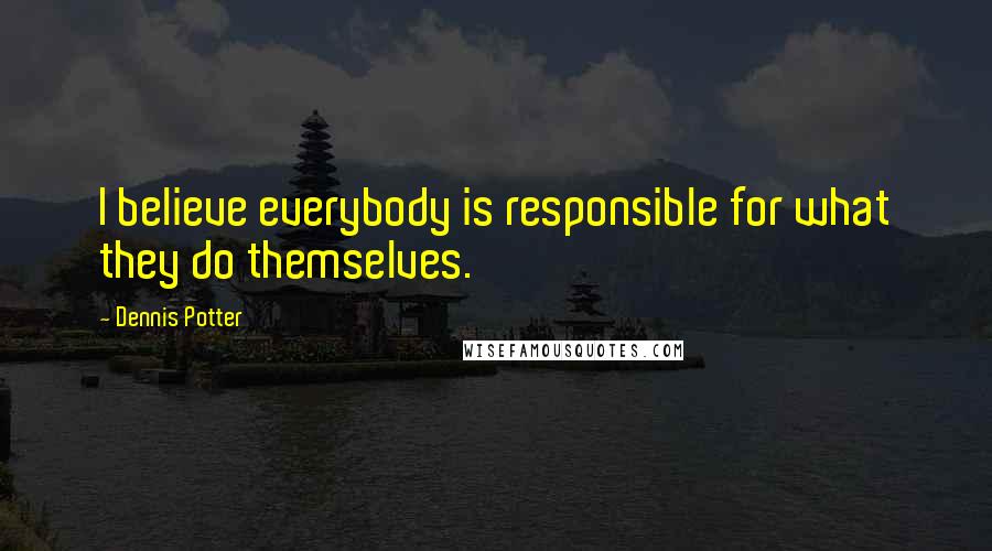 Dennis Potter Quotes: I believe everybody is responsible for what they do themselves.