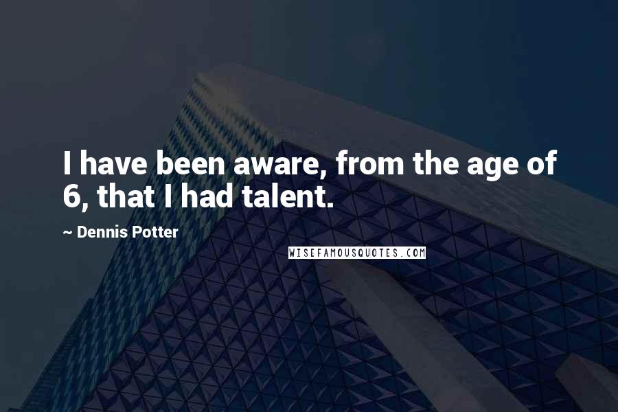 Dennis Potter Quotes: I have been aware, from the age of 6, that I had talent.