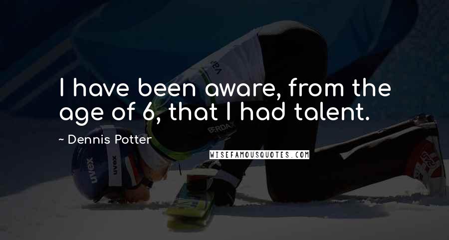 Dennis Potter Quotes: I have been aware, from the age of 6, that I had talent.