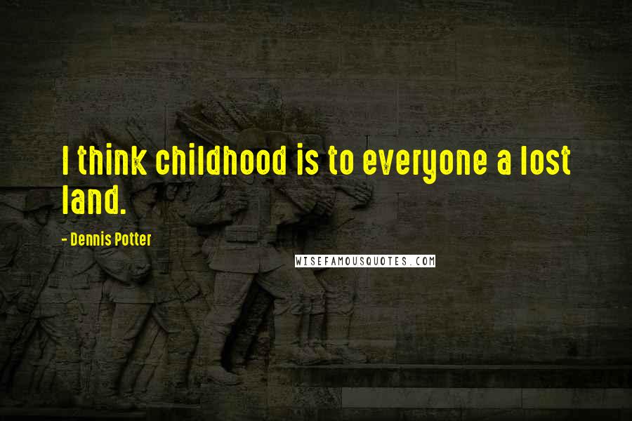 Dennis Potter Quotes: I think childhood is to everyone a lost land.