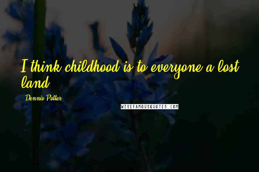 Dennis Potter Quotes: I think childhood is to everyone a lost land.