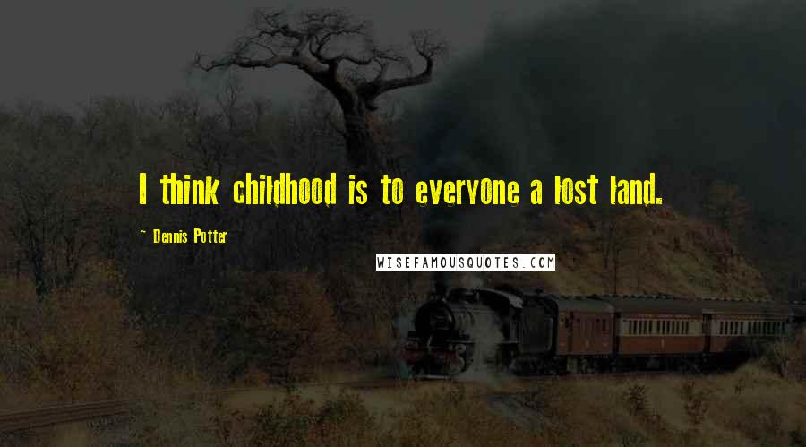 Dennis Potter Quotes: I think childhood is to everyone a lost land.