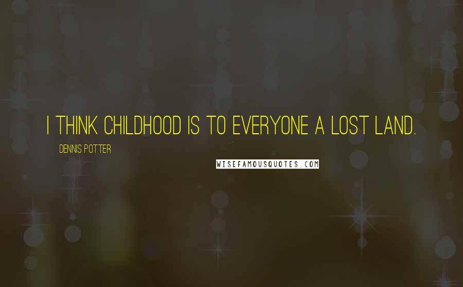 Dennis Potter Quotes: I think childhood is to everyone a lost land.