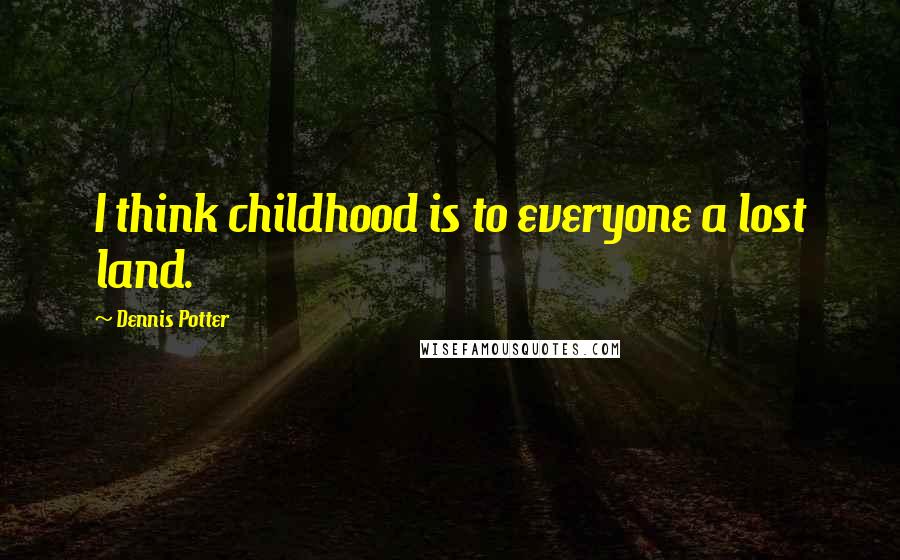 Dennis Potter Quotes: I think childhood is to everyone a lost land.