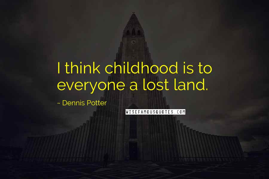 Dennis Potter Quotes: I think childhood is to everyone a lost land.