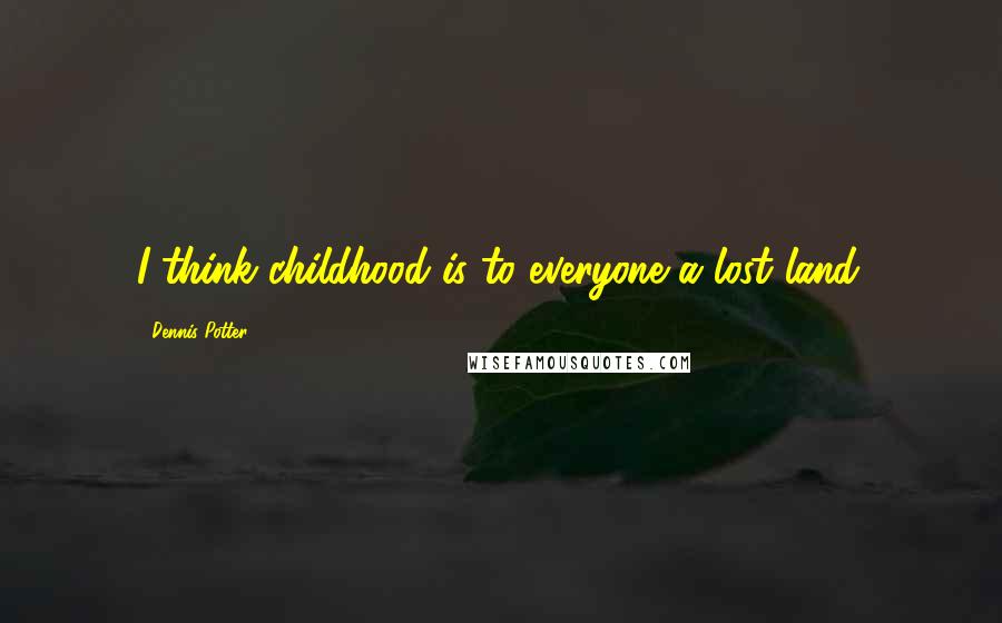 Dennis Potter Quotes: I think childhood is to everyone a lost land.